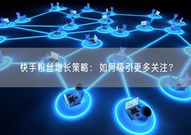 快手粉丝增长策略：如何吸引更多关注？