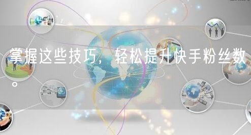 掌握这些技巧，轻松提升快手粉丝数。