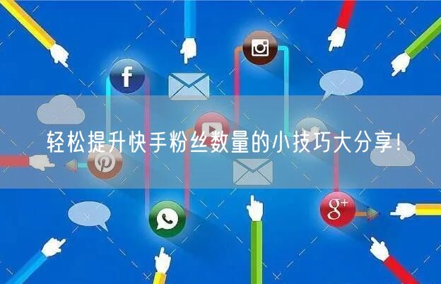 轻松提升快手粉丝数量的小技巧大分享!