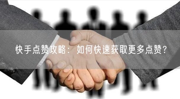 快手点赞攻略:如何快速获取更多点赞?