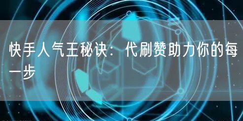 快手人气王秘诀:代刷赞助力你的每一步