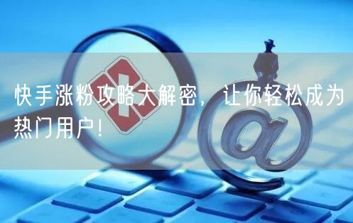 快手涨粉攻略大解密,让你轻松成为热门用户!