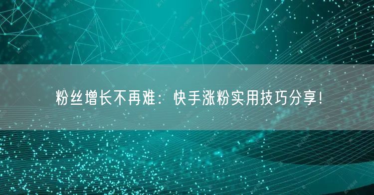 粉丝增长不再难:快手涨粉实用技巧分享!