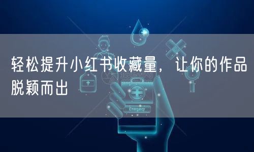 轻松提升小红书收藏量,让你的作品脱颖而出