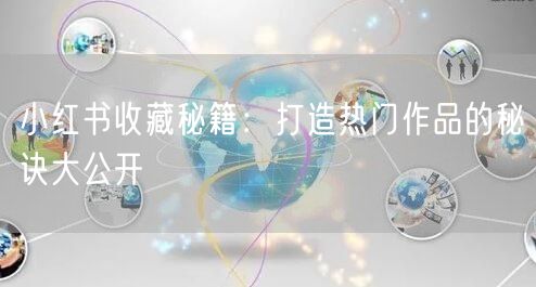 小红书收藏秘籍:打造热门作品的秘诀大公开