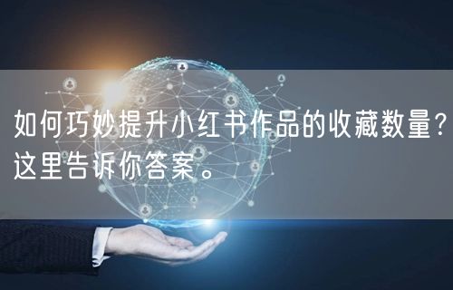 如何巧妙提升小红书作品的收藏数量?这里告诉你答案。