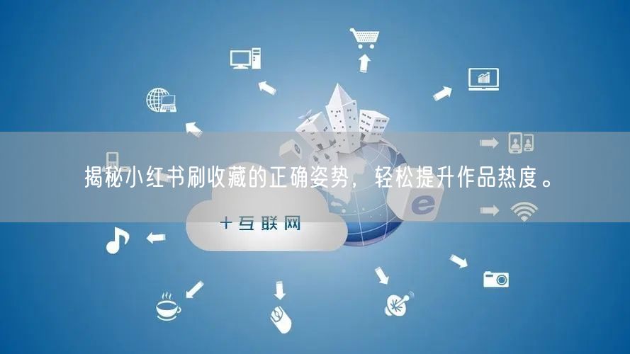 揭秘小红书刷收藏的正确姿势,轻松提升作品热度。