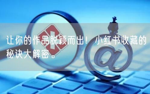 让你的作品脱颖而出!小红书收藏的秘诀大解密。