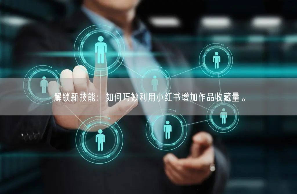 解锁新技能:如何巧妙利用小红书增加作品收藏量。