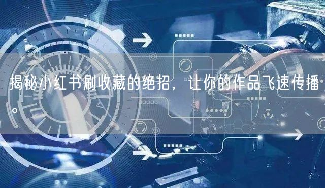 揭秘小红书刷收藏的绝招,让你的作品飞速传播。
