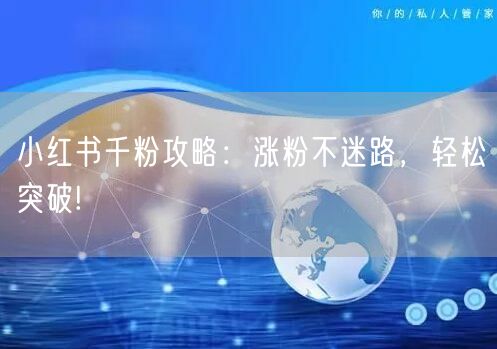 小红书千粉攻略:涨粉不迷路,轻松突破!