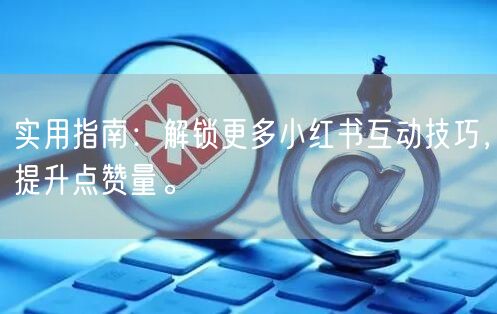 实用指南:解锁更多小红书互动技巧,提升点赞量。