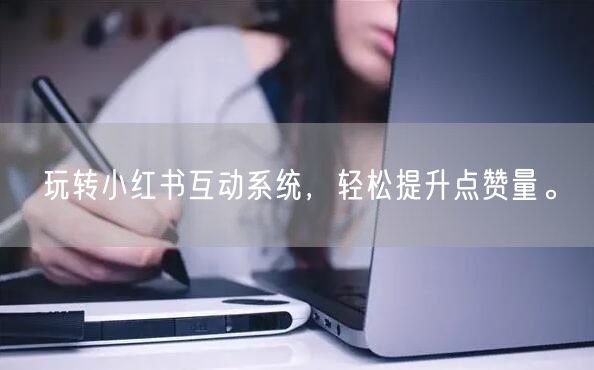 玩转小红书互动系统,轻松提升点赞量。