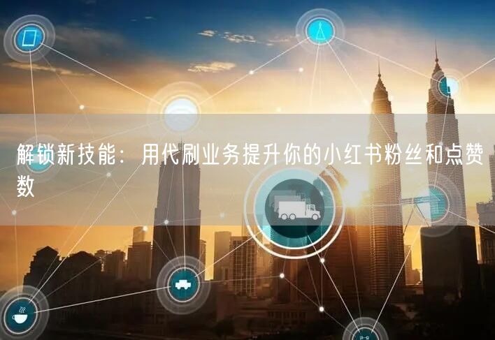 解锁新技能:用代刷业务提升你的小红书粉丝和点赞数