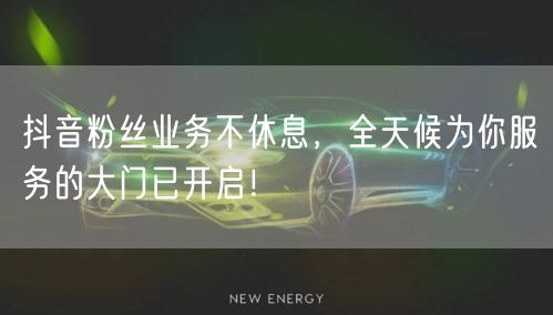 抖音粉丝业务不休息,全天候为你服务的大门已开启!