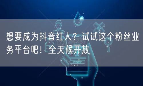 想要成为抖音红人?试试这个粉丝业务平台吧!全天候开放