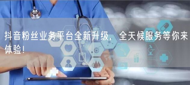 抖音粉丝业务平台全新升级,全天候服务等你来体验!