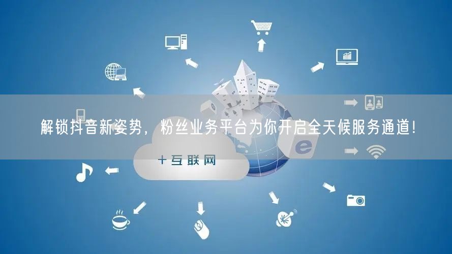 解锁抖音新姿势,粉丝业务平台为你开启全天候服务通道!