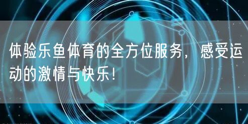 体验乐鱼体育的全方位服务,感受运动的激情与快乐!