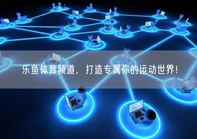 乐鱼体育频道,打造专属你的运动世界!