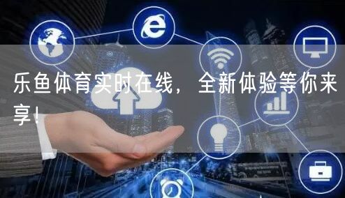 乐鱼体育实时在线,全新体验等你来享!
