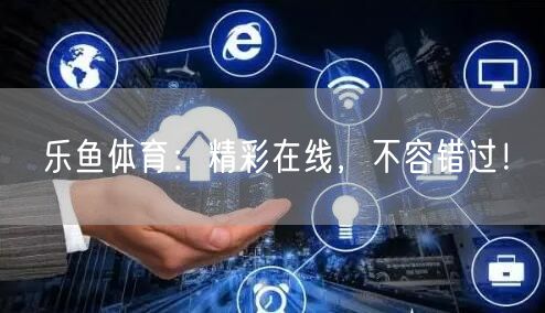 乐鱼体育:精彩在线,不容错过!