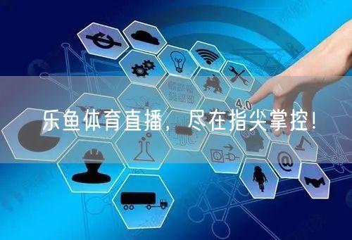 乐鱼体育直播,尽在指尖掌控!