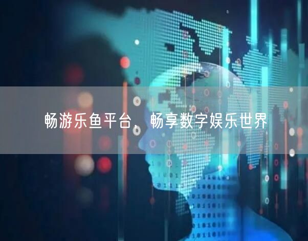 畅游乐鱼平台,畅享数字娱乐世界