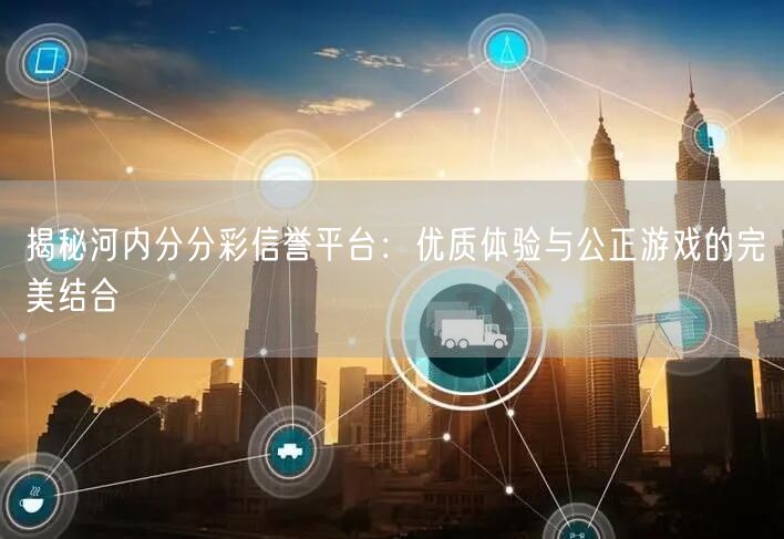 揭秘河内分分彩信誉平台:优质体验与公正游戏的完美结合