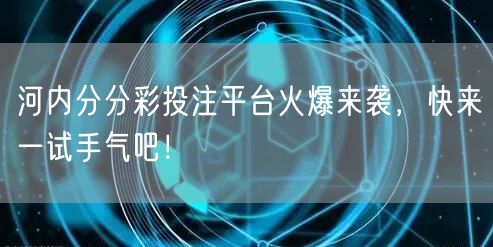 河内分分彩投注平台火爆来袭,快来一试手气吧!