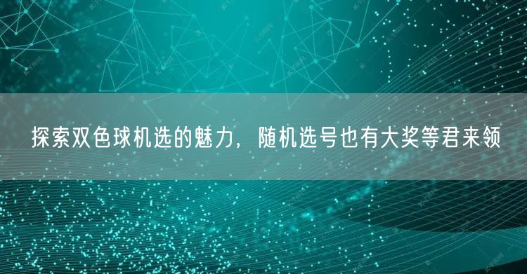 探索双色球机选的魅力,随机选号也有大奖等君来领