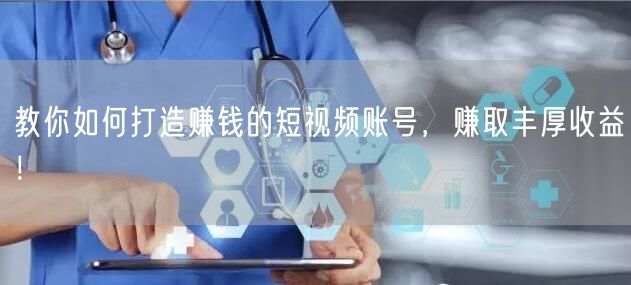 教你如何打造赚钱的短视频账号,赚取丰厚收益!