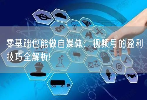 零基础也能做自媒体:视频号的盈利技巧全解析!