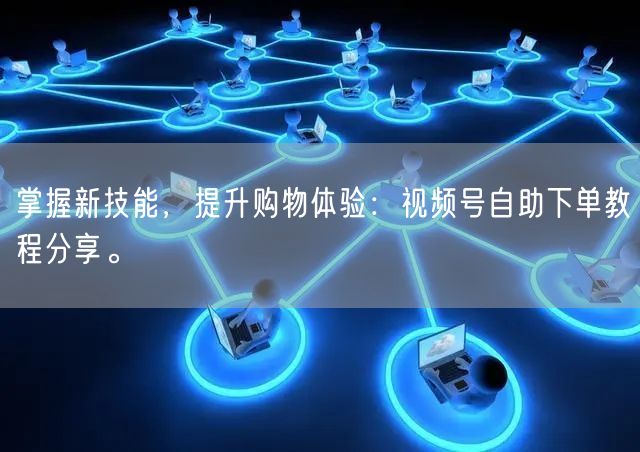 掌握新技能,提升购物体验:视频号自助下单教程分享。