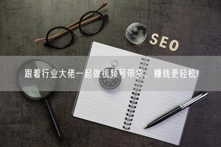 跟着行业大佬一起做视频号带货,赚钱更轻松!