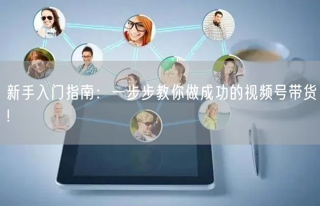 新手入门指南:一步步教你做成功的视频号带货!