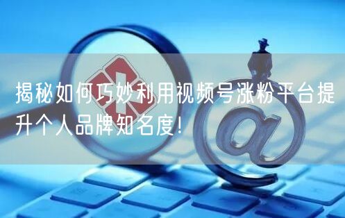 揭秘如何巧妙利用视频号涨粉平台提升个人品牌知名度!