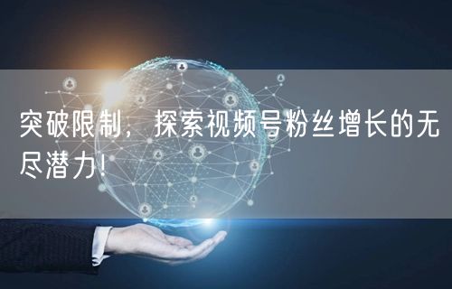 突破限制,探索视频号粉丝增长的无尽潜力!