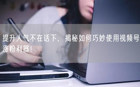 提升人气不在话下,揭秘如何巧妙使用视频号涨粉利器!