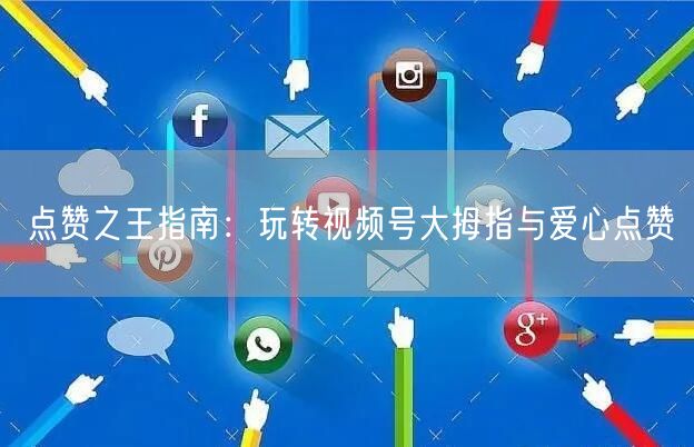 点赞之王指南：玩转视频号大拇指与爱心点赞