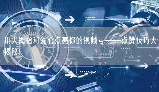 用大拇指和爱心点亮你的视频号——点赞技巧大揭秘!