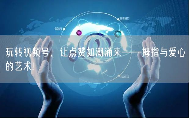 玩转视频号,让点赞如潮涌来——拇指与爱心的艺术!