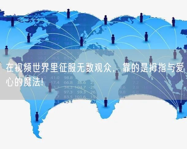 在视频世界里征服无数观众,靠的是拇指与爱心的魔法!