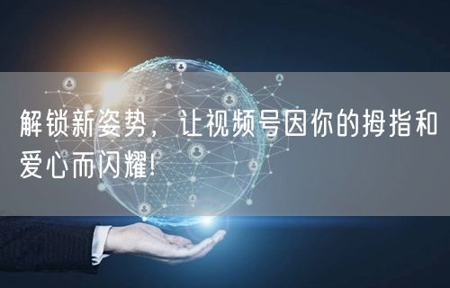 解锁新姿势,让视频号因你的拇指和爱心而闪耀!