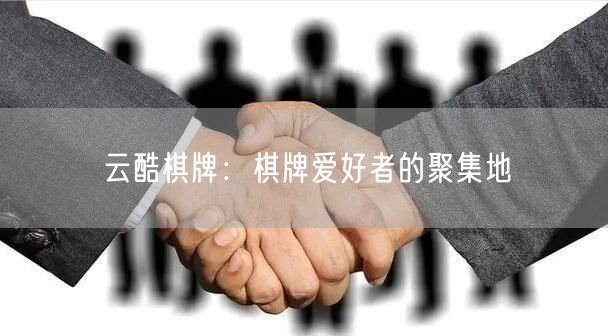 云酷棋牌：棋牌爱好者的聚集地