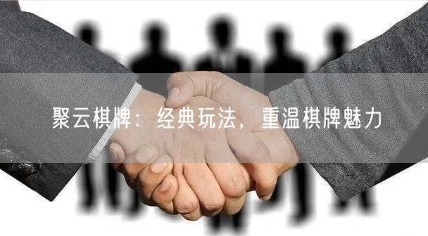 聚云棋牌:经典玩法,重温棋牌魅力
